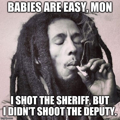 Bob Marley smoking joint | BABIES ARE EASY, MON I SHOT THE SHERIFF, BUT I DIDN'T SHOOT THE DEPUTY. | image tagged in bob marley smoking joint | made w/ Imgflip meme maker