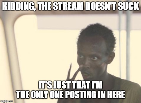 If anybody can contribute, that would be great | KIDDING, THE STREAM DOESN'T SUCK; IT'S JUST THAT I'M THE ONLY ONE POSTING IN HERE | image tagged in memes,i'm the captain now,egos,lonely | made w/ Imgflip meme maker