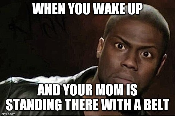 Kevin Hart Meme | WHEN YOU WAKE UP; AND YOUR MOM IS STANDING THERE WITH A BELT | image tagged in memes,kevin hart | made w/ Imgflip meme maker