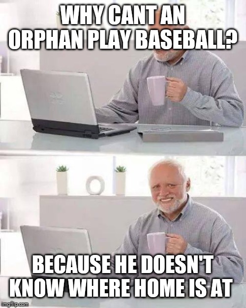 Hide the Pain Harold | WHY CANT AN ORPHAN PLAY BASEBALL? BECAUSE HE DOESN'T KNOW WHERE HOME IS AT | image tagged in memes,hide the pain harold | made w/ Imgflip meme maker