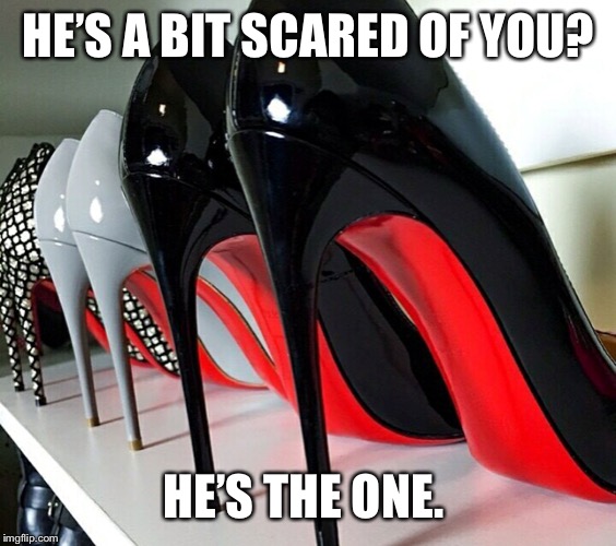 Shoes | HE’S A BIT SCARED OF YOU? HE’S THE ONE. | image tagged in shoes | made w/ Imgflip meme maker