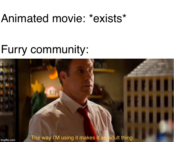 The way im using it makes it an adult thing | Animated movie: *exists*; Furry community: | image tagged in blank white template,the way im using it makes it an adult thing,furries,anti furry,animated,movies | made w/ Imgflip meme maker