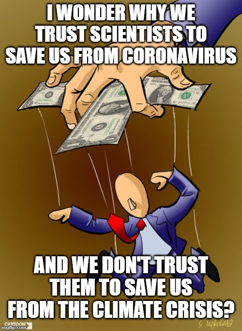 Trusting science when it suits | I WONDER WHY WE TRUST SCIENTISTS TO SAVE US FROM CORONAVIRUS; AND WE DON'T TRUST THEM TO SAVE US FROM THE CLIMATE CRISIS? | image tagged in climate change,money in politics,science rules,money talks,climate crisis,government corruption | made w/ Imgflip meme maker