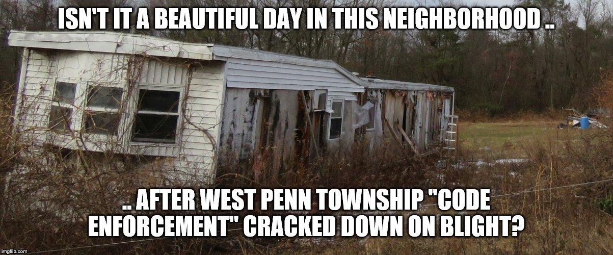 West Penn Township Code Enforcement | ISN'T IT A BEAUTIFUL DAY IN THIS NEIGHBORHOOD .. .. AFTER WEST PENN TOWNSHIP "CODE ENFORCEMENT" CRACKED DOWN ON BLIGHT? | image tagged in west penn township,selective code enforcement | made w/ Imgflip meme maker