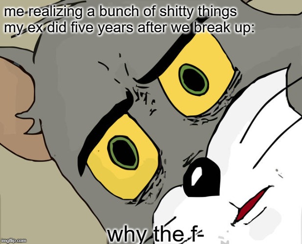 Unsettled Tom Meme | me realizing a bunch of shitty things my ex did five years after we break up:; why the f- | image tagged in memes,unsettled tom | made w/ Imgflip meme maker