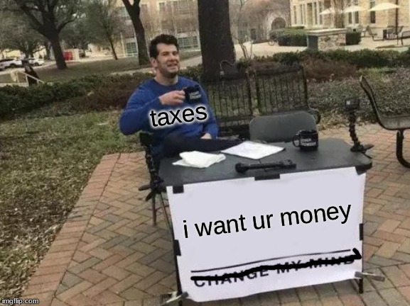 Change My Mind | taxes; i want ur money | image tagged in memes,change my mind | made w/ Imgflip meme maker