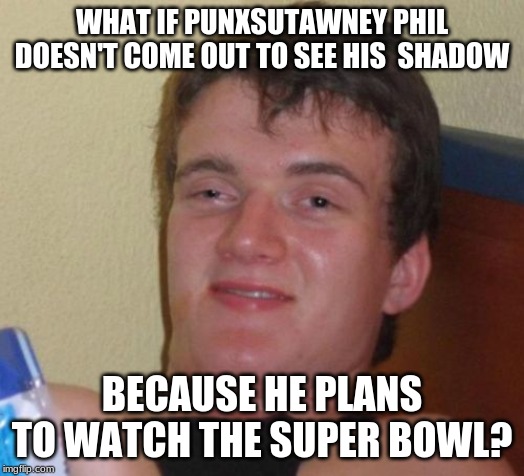 Wait. Do underground mammals even like sports? | WHAT IF PUNXSUTAWNEY PHIL DOESN'T COME OUT TO SEE HIS  SHADOW; BECAUSE HE PLANS TO WATCH THE SUPER BOWL? | image tagged in memes,10 guy,groundhog day,super bowl,superbowl | made w/ Imgflip meme maker