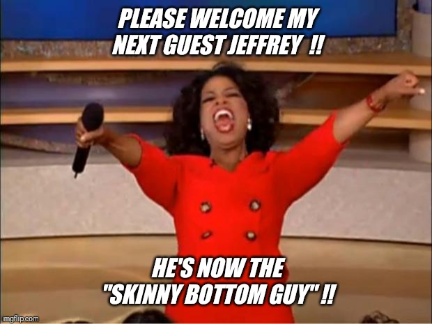 We love Jeffrey  !! |  PLEASE WELCOME MY NEXT GUEST JEFFREY  !! HE'S NOW THE "SKINNY BOTTOM GUY" !! | image tagged in opra winfrey,loves,bottom,thong panty,guys | made w/ Imgflip meme maker