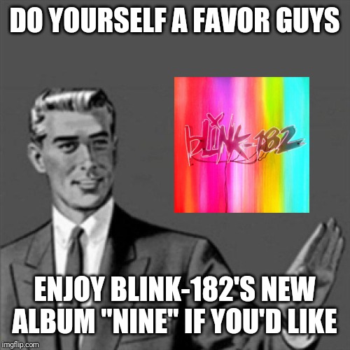 Correction guy | DO YOURSELF A FAVOR GUYS; ENJOY BLINK-182'S NEW ALBUM "NINE" IF YOU'D LIKE | image tagged in correction guy,memes,music meme,blink-182,music,punk rock | made w/ Imgflip meme maker