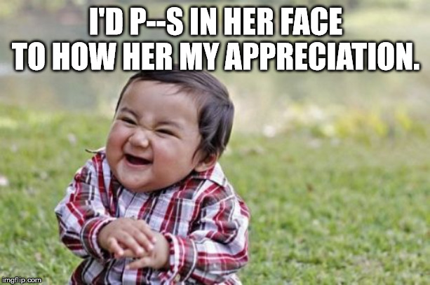 Evil Toddler Meme | I'D P--S IN HER FACE TO HOW HER MY APPRECIATION. | image tagged in memes,evil toddler | made w/ Imgflip meme maker