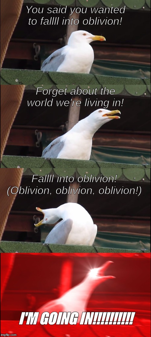 Inhaling Seagull | You said you wanted to fallll into oblivion! Forget about the
world we're living in! Fallll into oblivion! (Oblivion, oblivion, oblivion!); I'M GOING IN!!!!!!!!!! | image tagged in memes,inhaling seagull | made w/ Imgflip meme maker