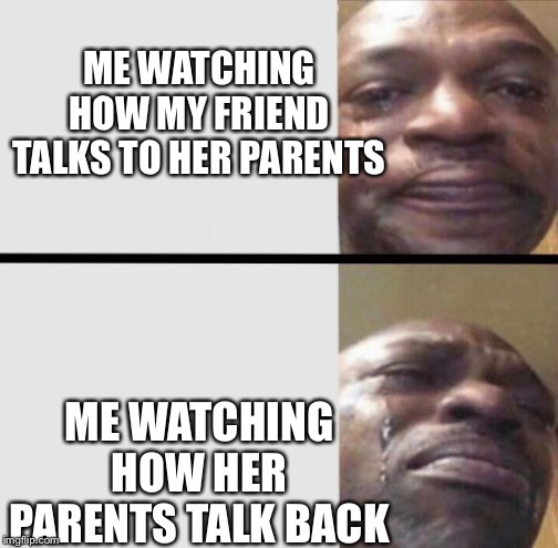Crying black dude weed | ME WATCHING HOW MY FRIEND TALKS TO HER PARENTS; ME WATCHING HOW HER PARENTS TALK BACK | image tagged in crying black dude weed | made w/ Imgflip meme maker