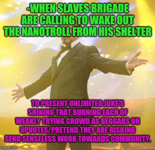 Robert Downey Jr Iron Man | -WHEN SLAVES BRIGADE ARE CALLING TO WAKE OUT THE NANOTROLL FROM HIS SHELTER TO PRESENT UNLIMITED JOKE'S SHINING THAT BURNING EACH OF WEAKLY  | image tagged in robert downey jr iron man | made w/ Imgflip meme maker