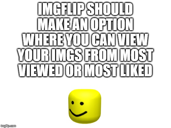 Blank White Template | IMGFLIP SHOULD MAKE AN OPTION WHERE YOU CAN VIEW YOUR IMGS FROM MOST VIEWED OR MOST LIKED | image tagged in blank white template | made w/ Imgflip meme maker