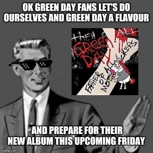 Correction guy | OK GREEN DAY FANS LET'S DO OURSELVES AND GREEN DAY A FLAVOUR; AND PREPARE FOR THEIR NEW ALBUM THIS UPCOMING FRIDAY | image tagged in correction guy,memes,green day,punk rock,music memes,music | made w/ Imgflip meme maker