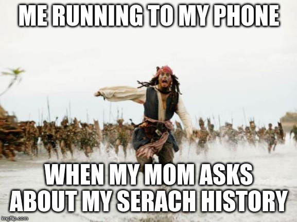 Jack Sparrow Being Chased Meme | ME RUNNING TO MY PHONE; WHEN MY MOM ASKS ABOUT MY SERACH HISTORY | image tagged in memes,jack sparrow being chased | made w/ Imgflip meme maker