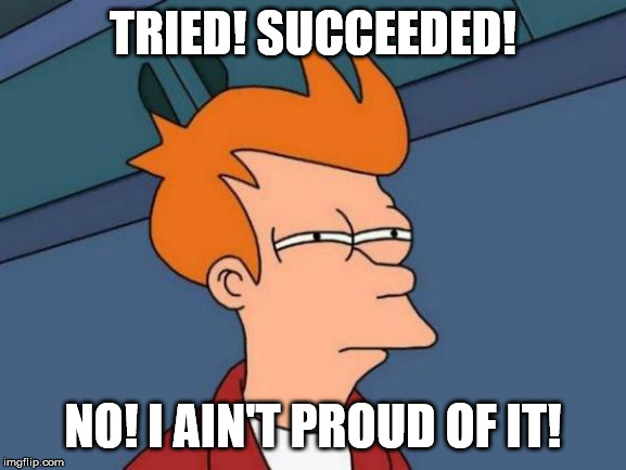 Futurama Fry Meme | TRIED! SUCCEEDED! NO! I AIN'T PROUD OF IT! | image tagged in memes,futurama fry | made w/ Imgflip meme maker
