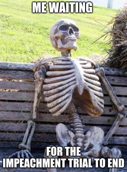 Waiting Skeleton | ME WAITING; FOR THE IMPEACHMENT TRIAL TO END | image tagged in memes,waiting skeleton | made w/ Imgflip meme maker