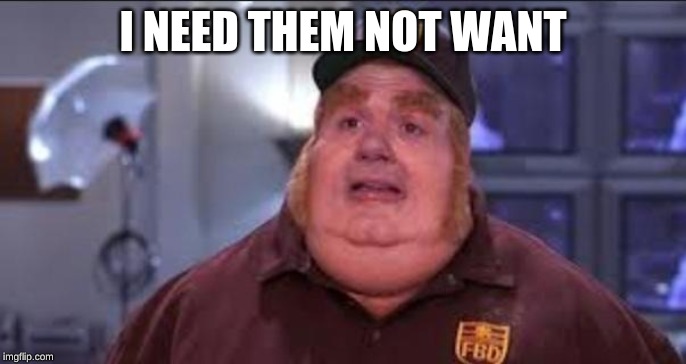 Fat Bastard | I NEED THEM NOT WANT | image tagged in fat bastard | made w/ Imgflip meme maker