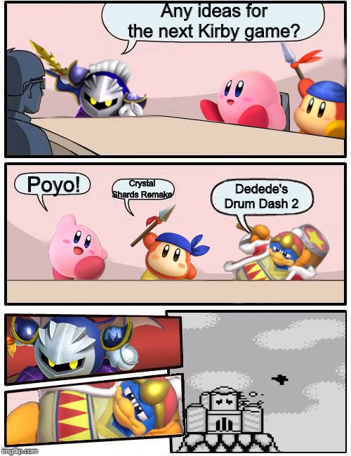 New template. | Any ideas for the next Kirby game? Poyo! Crystal Shards Remake; Dedede's Drum Dash 2 | image tagged in kirby boardroom meeting suggestion | made w/ Imgflip meme maker