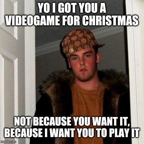 Scumbag Steve Meme | YO I GOT YOU A VIDEOGAME FOR CHRISTMAS; NOT BECAUSE YOU WANT IT, BECAUSE I WANT YOU TO PLAY IT | image tagged in memes,scumbag steve | made w/ Imgflip meme maker