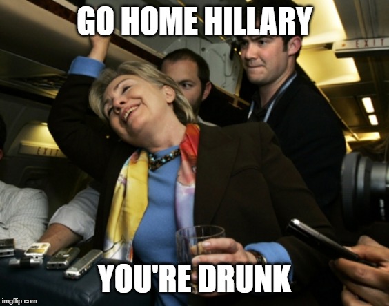 Drunk Hillary | GO HOME HILLARY YOU'RE DRUNK | image tagged in drunk hillary | made w/ Imgflip meme maker