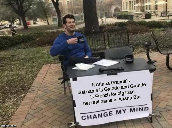 Change My Mind | if Ariana Grande's last name is Grande and Grande is French for big than her real name is Ariana Big | image tagged in memes,change my mind | made w/ Imgflip meme maker