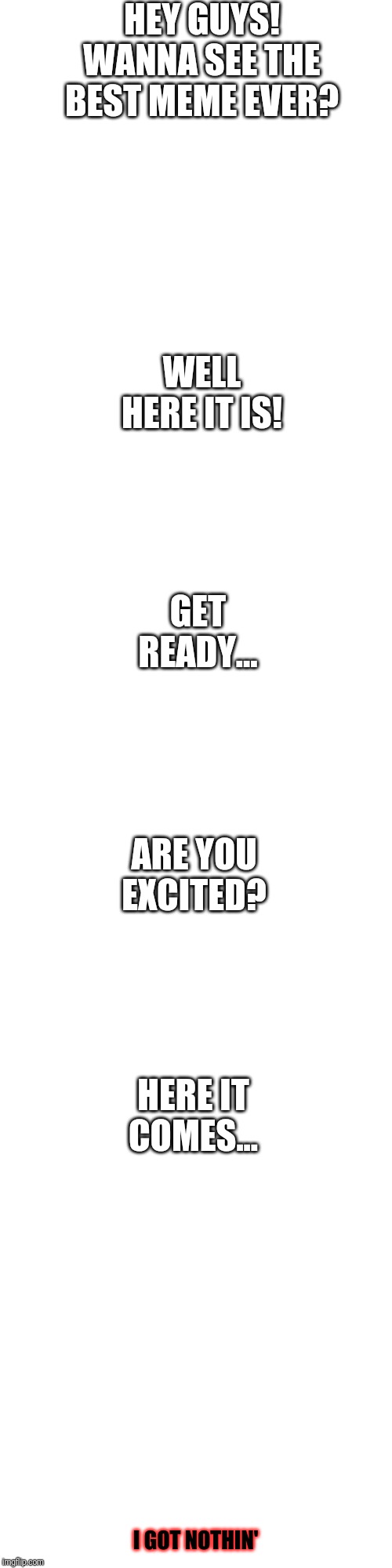 HEY GUYS! WANNA SEE THE BEST MEME EVER? WELL HERE IT IS! GET READY... ARE YOU EXCITED? HERE IT COMES... I GOT NOTHIN' | image tagged in memes,blank transparent square | made w/ Imgflip meme maker