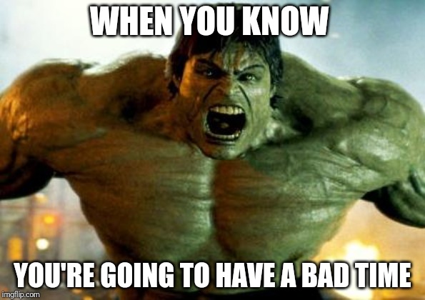 hulk | WHEN YOU KNOW; YOU'RE GOING TO HAVE A BAD TIME | image tagged in hulk | made w/ Imgflip meme maker