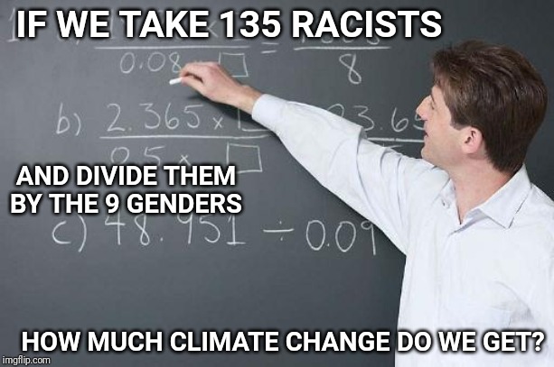 Diversity Algorithm | IF WE TAKE 135 RACISTS; AND DIVIDE THEM BY THE 9 GENDERS; HOW MUCH CLIMATE CHANGE DO WE GET? | image tagged in math teacher,racism,climate change,genders,school,diversity | made w/ Imgflip meme maker