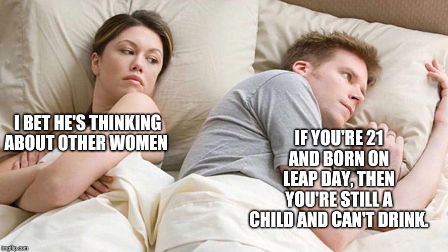 I Bet He's Thinking About Other Women Meme | IF YOU'RE 21 AND BORN ON LEAP DAY, THEN YOU'RE STILL A CHILD AND CAN'T DRINK. I BET HE'S THINKING ABOUT OTHER WOMEN | image tagged in i bet he's thinking about other women | made w/ Imgflip meme maker