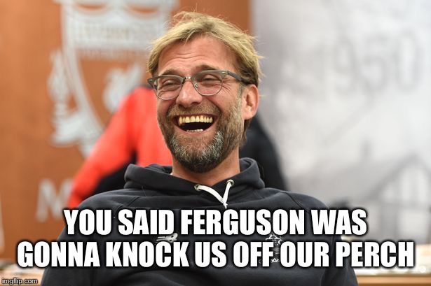 Klopp Laughing | YOU SAID FERGUSON WAS GONNA KNOCK US OFF OUR PERCH | image tagged in klopp laughing | made w/ Imgflip meme maker