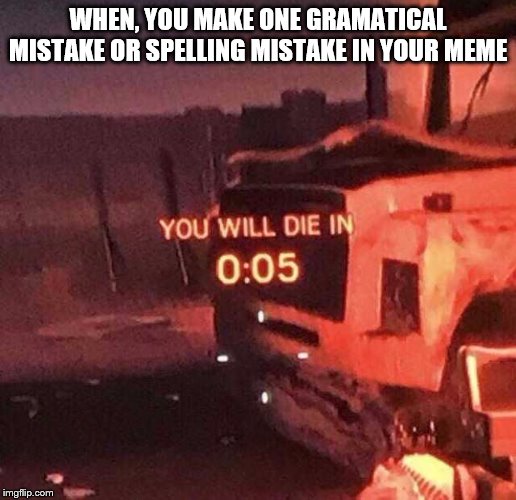 You will die in 0:05 | WHEN, YOU MAKE ONE GRAMATICAL MISTAKE OR SPELLING MISTAKE IN YOUR MEME | image tagged in you will die in 005 | made w/ Imgflip meme maker