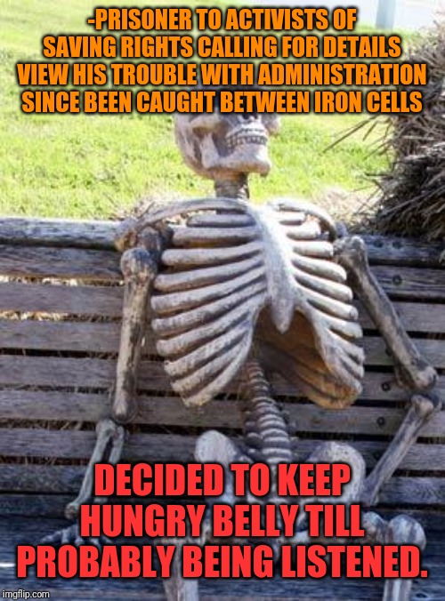 -Should keep any poppy seed in mouth on chance for debate. | -PRISONER TO ACTIVISTS OF SAVING RIGHTS CALLING FOR DETAILS VIEW HIS TROUBLE WITH ADMINISTRATION SINCE BEEN CAUGHT BETWEEN IRON CELLS DECIDE | image tagged in memes,waiting skeleton,prison bars,hunger games,administration,bones | made w/ Imgflip meme maker