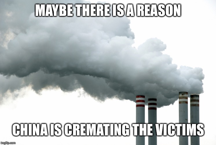 Smoke stacks | MAYBE THERE IS A REASON CHINA IS CREMATING THE VICTIMS | image tagged in smoke stacks | made w/ Imgflip meme maker
