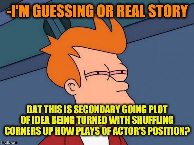 stoned fry | -I'M GUESSING OR REAL STORY DAT THIS IS SECONDARY GOING PLOT OF IDEA BEING TURNED WITH SHUFFLING CORNERS UP HOW PLAYS OF ACTOR'S POSITION? | image tagged in stoned fry | made w/ Imgflip meme maker