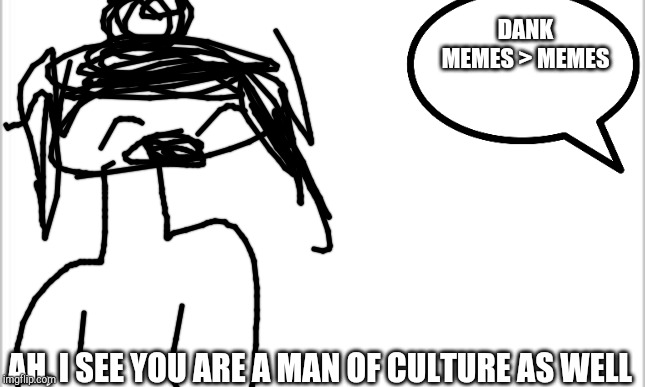 white background | DANK MEMES > MEMES; AH, I SEE YOU ARE A MAN OF CULTURE AS WELL | image tagged in white background | made w/ Imgflip meme maker
