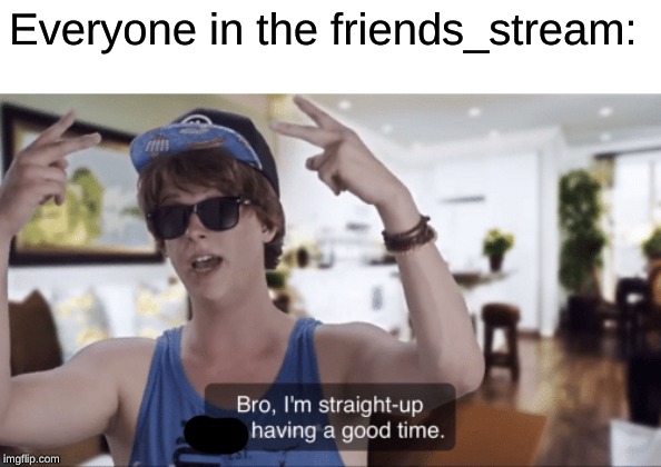Bro, I'm straight-up not having a good time | Everyone in the friends_stream: | image tagged in bro i'm straight-up not having a good time | made w/ Imgflip meme maker