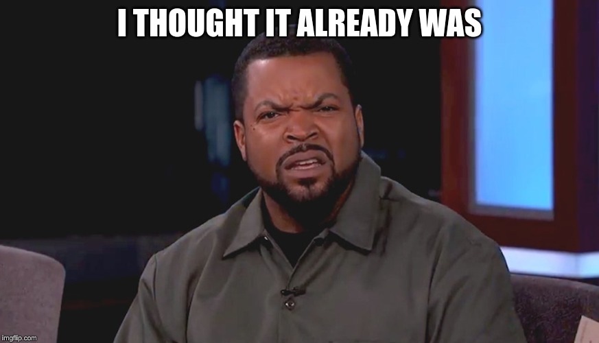 Really? Ice Cube | I THOUGHT IT ALREADY WAS | image tagged in really ice cube | made w/ Imgflip meme maker