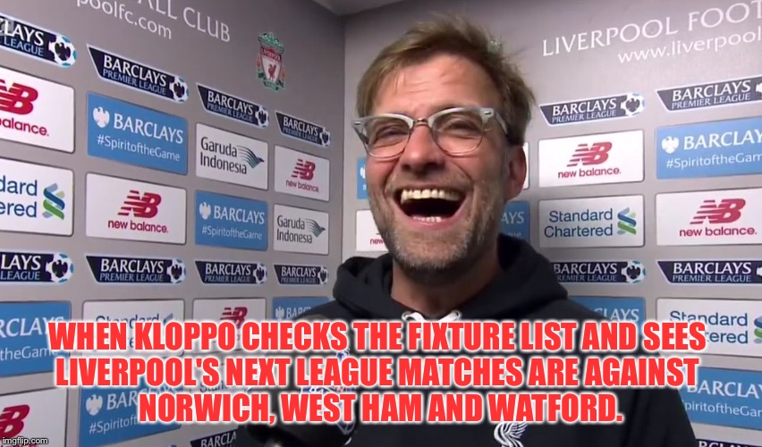 Three clubs with a good chance of not being in the Premier League next season | WHEN KLOPPO CHECKS THE FIXTURE LIST AND SEES 
LIVERPOOL'S NEXT LEAGUE MATCHES ARE AGAINST 
NORWICH, WEST HAM AND WATFORD. | image tagged in kloppo | made w/ Imgflip meme maker
