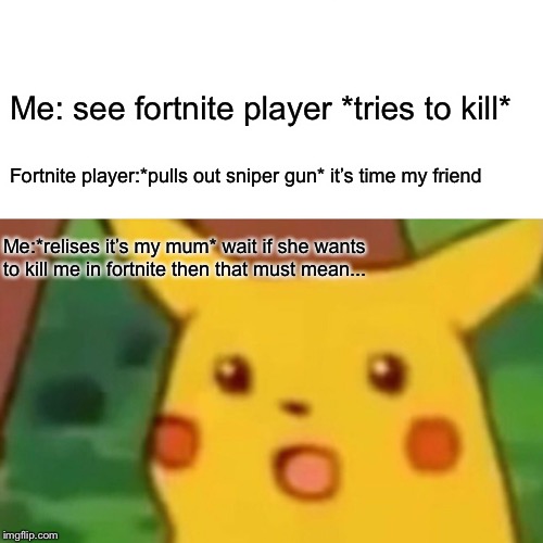 Surprised Pikachu Meme | Me: see fortnite player *tries to kill*; Fortnite player:*pulls out sniper gun* it’s time my friend; Me:*relises it’s my mum* wait if she wants to kill me in fortnite then that must mean... | image tagged in memes,surprised pikachu | made w/ Imgflip meme maker