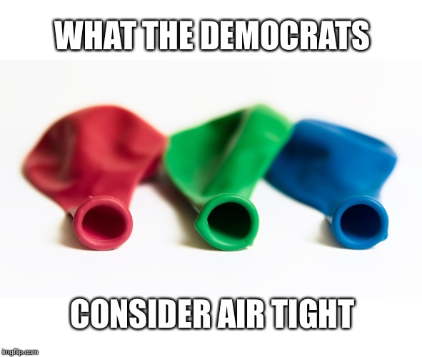 WHAT THE DEMOCRATS; CONSIDER AIR TIGHT | image tagged in trump impeachment,democrats,liberal logic | made w/ Imgflip meme maker