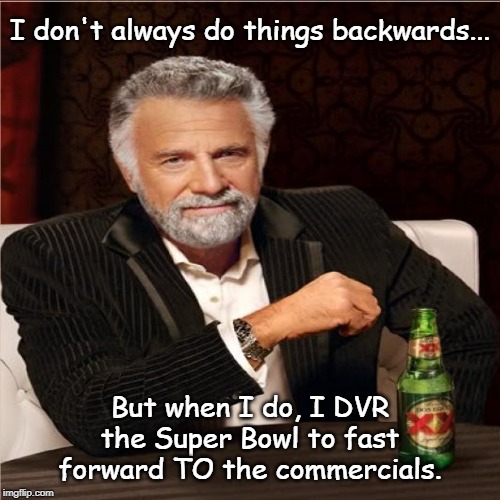 Super Bowl Commercials | I don't always do things backwards... But when I do, I DVR the Super Bowl to fast forward TO the commercials. | image tagged in superbowl,superbowlcommercials | made w/ Imgflip meme maker