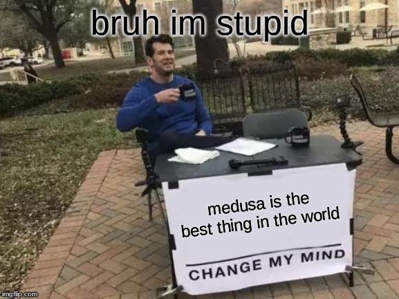 Change My Mind Meme | medusa is the best thing in the world bruh im stupid | image tagged in memes,change my mind | made w/ Imgflip meme maker