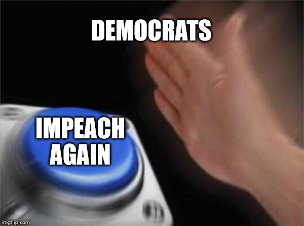 Impeach him forever | DEMOCRATS; IMPEACH AGAIN | image tagged in memes,blank nut button,impeach trump,donald trump,politics,adam schiff | made w/ Imgflip meme maker