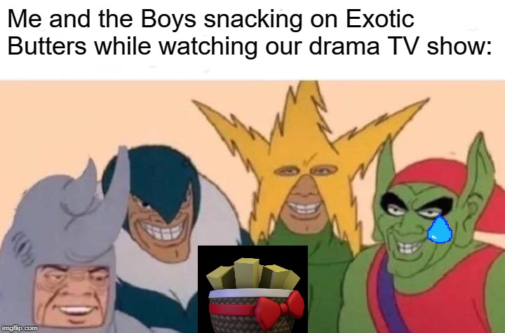 Me And The Boys | Me and the Boys snacking on Exotic Butters while watching our drama TV show: | image tagged in memes,me and the boys,exotic butters | made w/ Imgflip meme maker