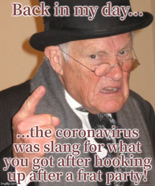 Back In My Day | Back in my day... ...the coronavirus was slang for what you got after hooking up after a frat party! | image tagged in memes,back in my day | made w/ Imgflip meme maker