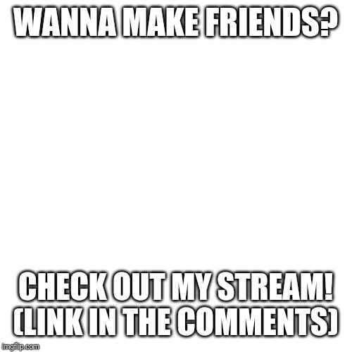 Blank Transparent Square Meme | WANNA MAKE FRIENDS? CHECK OUT MY STREAM!
(LINK IN THE COMMENTS) | image tagged in memes,blank transparent square | made w/ Imgflip meme maker