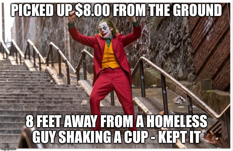 Joker Dance Steps | PICKED UP $8.00 FROM THE GROUND 8 FEET AWAY FROM A HOMELESS GUY SHAKING A CUP - KEPT IT | image tagged in joker dance steps | made w/ Imgflip meme maker