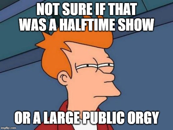 Ok J-Lo and Shakira | NOT SURE IF THAT WAS A HALFTIME SHOW; OR A LARGE PUBLIC ORGY | image tagged in memes,futurama fry | made w/ Imgflip meme maker